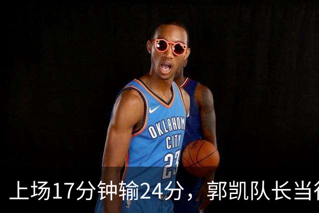 上场17分钟输24分，郭凯队长当得不称职，球迷：把心思放在篮球上
