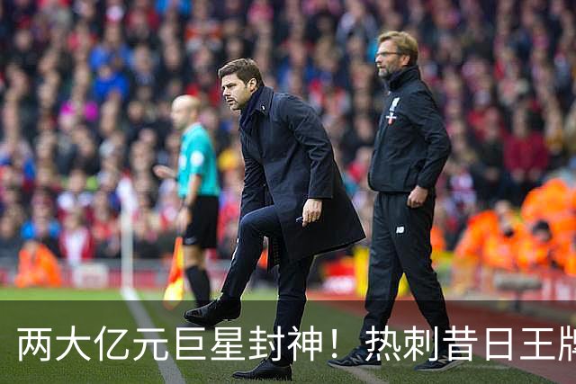 两大亿元巨星封神！热刺昔日王牌彻底失宠！再也没机会登场