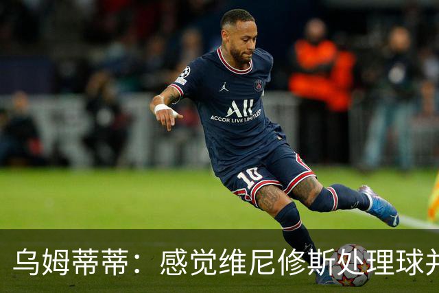 乌姆蒂蒂：感觉维尼修斯处理球并不专注，他的传球没有底气和决心