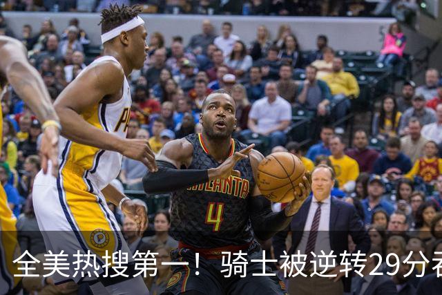 全美热搜第一！骑士被逆转29分吞耻辱纪录 美记炮轰克城全队缺乏斗志