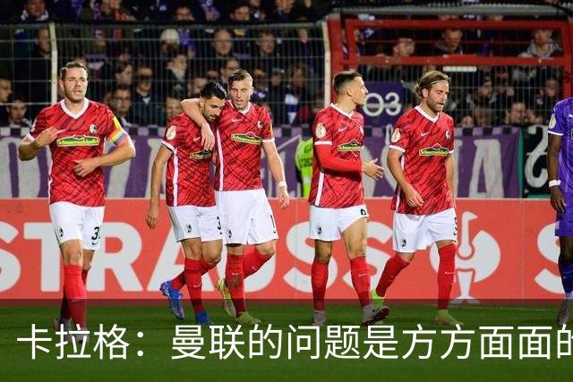 卡拉格：曼联的问题是方方面面的，看来又要有一位主教练下课了