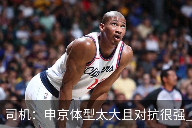 司机：申京体型太大且对抗很强 马刺让他太轻易就运到了篮下