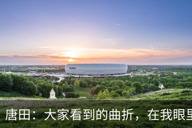 唐田：大家看到的曲折，在我眼里是风景；王大雷是现象级球员