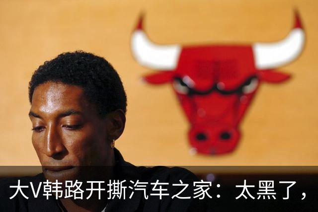 大V韩路开撕汽车之家：太黑了，借着我的名义坑了车企几百万