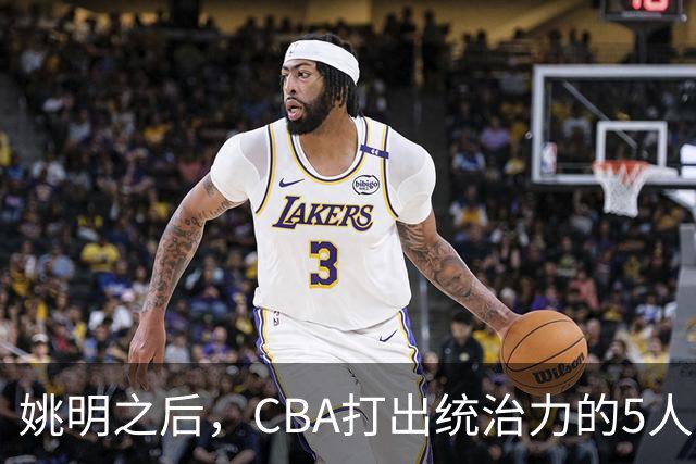 姚明之后，CBA打出统治力的5人盘点！易建联第二