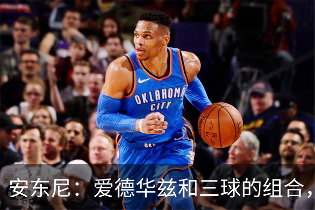 安东尼：爱德华兹和三球的组合，让我想起当年和艾弗森并肩作战