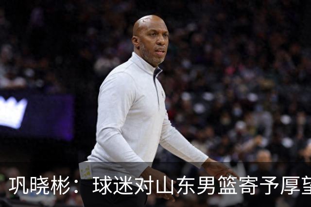 巩晓彬：球迷对山东男篮寄予厚望 但前2轮都没有发挥应有的水平