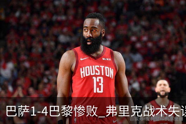巴萨1-4巴黎惨败 弗里克战术失误致连胜终结