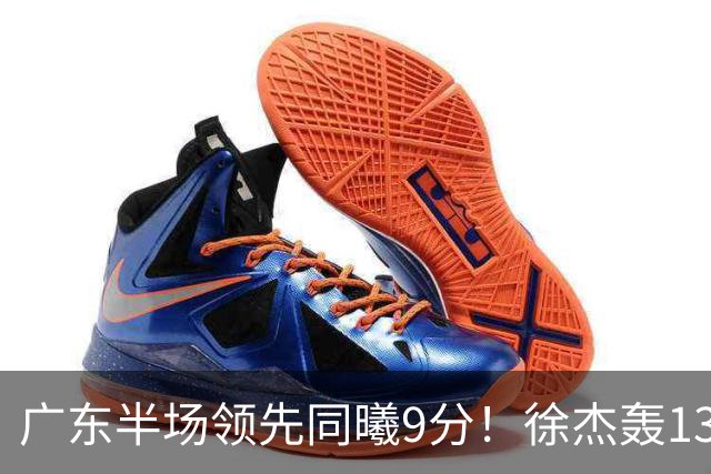广东半场领先同曦9分！徐杰轰13+3，三外援合砍23分，亚帅首秀就吃T