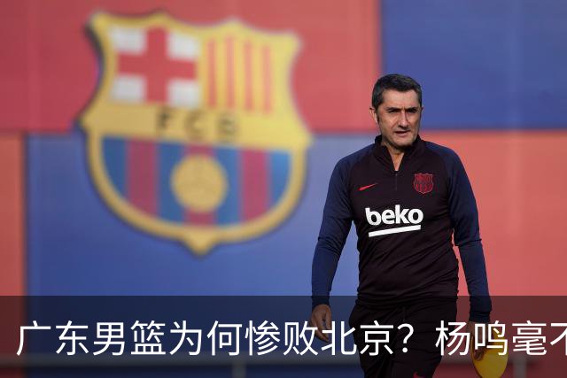 广东男篮为何惨败北京？杨鸣毫不留情一针见血！球迷怀念杜锋