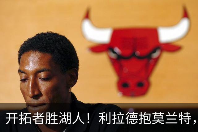 开拓者胜湖人！利拉德抱莫兰特，杨瀚森情绪不错，东契奇沮丧离场