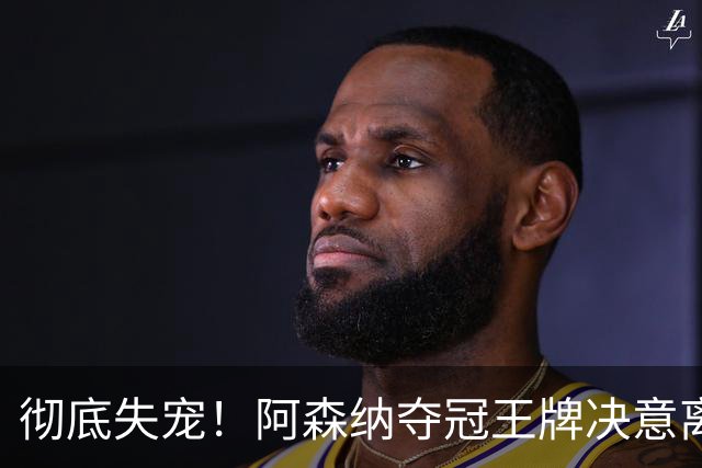 彻底失宠！阿森纳夺冠王牌决意离队！阿尔特塔放人只有一个条件