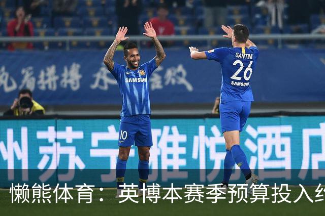 懒熊体育：英博本赛季预算投入约2亿元 俱乐部预计赛季末仍会亏损