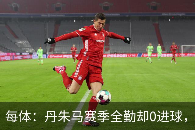 每体：丹朱马赛季全勤却0进球，4次错失良机，身价缩水94%