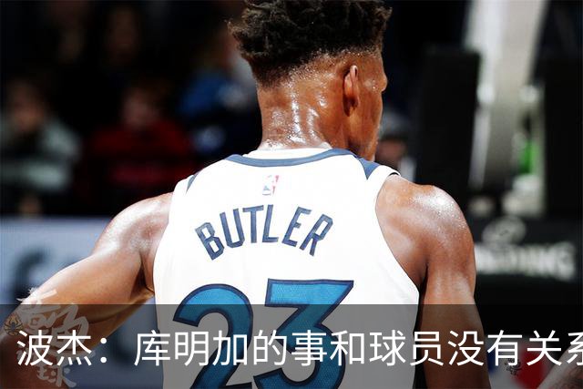 波杰：库明加的事和球员没有关系 为他找到合适的球队感到高兴