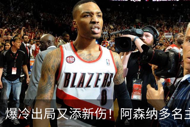 爆冷出局又添新伤！阿森纳多名主力缺阵，客战利物浦前景堪忧