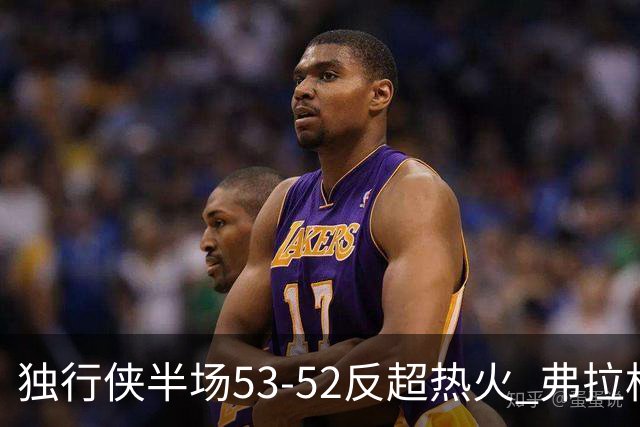 独行侠半场53-52反超热火 弗拉格13分8助3断 字母哥12+10+8+5失误