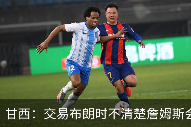 甘西：交易布朗时不清楚詹姆斯会去哪 但我认为我们的胜算更大了