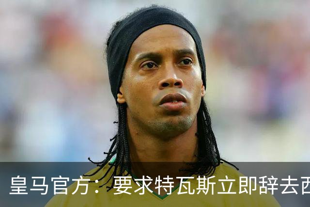 皇马官方：要求特瓦斯立即辞去西甲主席和西足协副主席职务