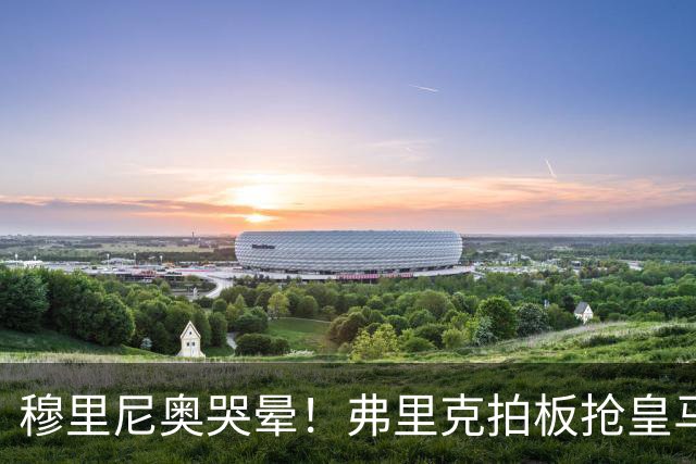 穆里尼奥哭晕！弗里克拍板抢皇马目标！巴萨锁定世界级天才