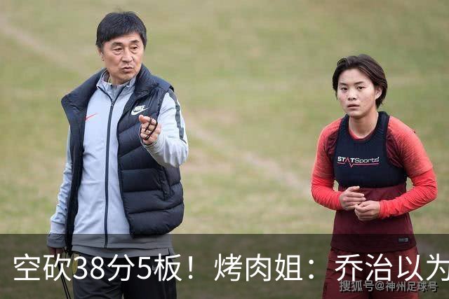 空砍38分5板！烤肉姐：乔治以为是来躺平的 结果今天他成了大腿