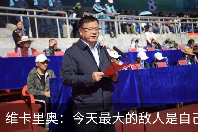 维卡里奥：今天最大的敌人是自己，我们甚至对自己产生了恐惧