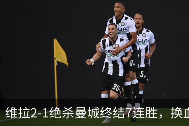 维拉2-1绝杀曼城终结7连胜，换血后迎爆发期