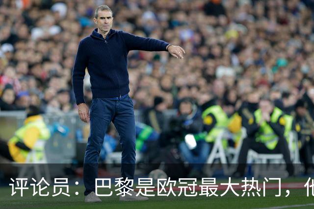 评论员：巴黎是欧冠最大热门，他们并未踢出惊艳表现就进巴萨4球