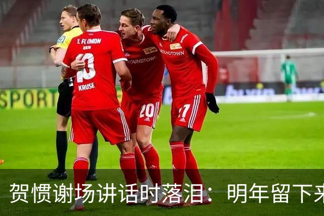 贺惯谢场讲话时落泪：明年留下来的兄弟们一定会帮你们打回来
