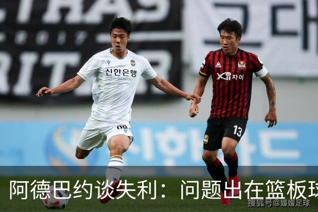 阿德巴约谈失利：问题出在篮板球和二次进攻上
