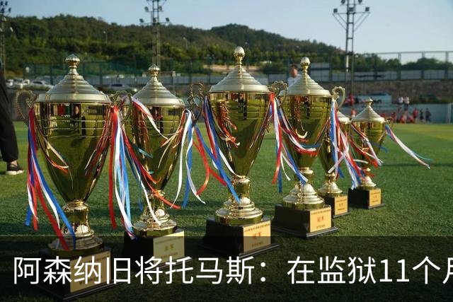阿森纳旧将托马斯：在监狱11个月像过了5年，不适应就会被摧毁