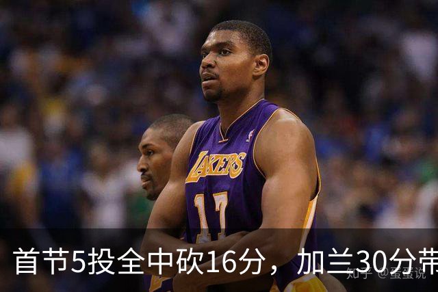 首节5投全中砍16分，加兰30分带队大胜国王