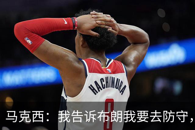 马克西：我告诉布朗我要去防守，需要他得分接管比赛