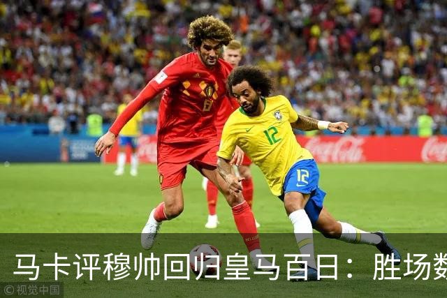 马卡评穆帅回归皇马百日：胜场数超巴黎、拜仁等队，主场全胜……