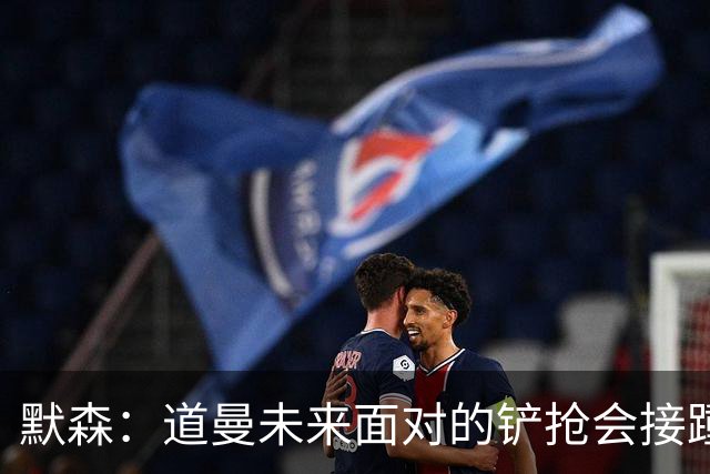 默森：道曼未来面对的铲抢会接踵而至，他必须学会做得更好