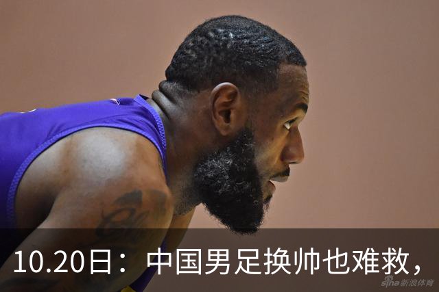 10.20日：中国男足换帅也难救，基本功缺失加场上不拼，谁来执教都无法扭转为何