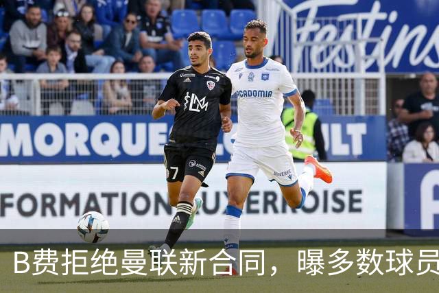 B费拒绝曼联新合同，曝多数球员都想走人！俱乐部下达全队封口令